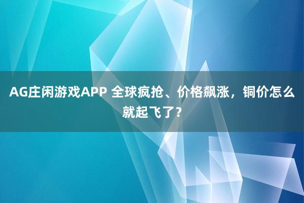 AG庄闲游戏APP 全球疯抢、价格飙涨，铜价怎么就起飞了？