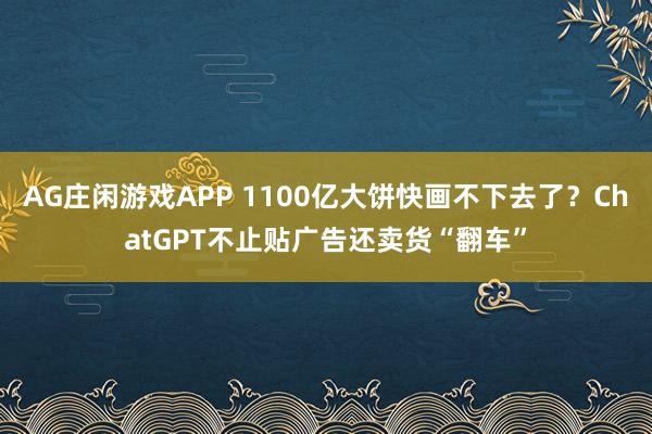 AG庄闲游戏APP 1100亿大饼快画不下去了？ChatGPT不止贴广告还卖货“翻车”
