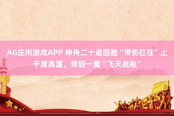 AG庄闲游戏APP 神舟二十返回舱“带伤扛住”上千度高温，带回一套“飞天战袍”