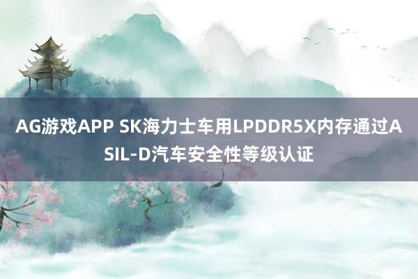 AG游戏APP SK海力士车用LPDDR5X内存通过ASIL-D汽车安全性等级认证