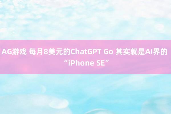 AG游戏 每月8美元的ChatGPT Go 其实就是AI界的 “iPhone SE”