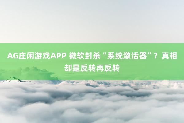 AG庄闲游戏APP 微软封杀“系统激活器”？真相却是反转再反转