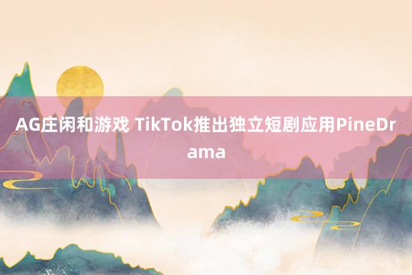 AG庄闲和游戏 TikTok推出独立短剧应用PineDrama
