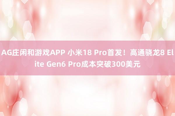 AG庄闲和游戏APP 小米18 Pro首发！高通骁龙8 Elite Gen6 Pro成本突破300美元