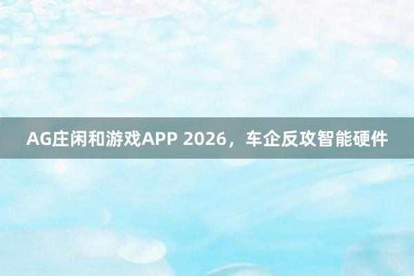 AG庄闲和游戏APP 2026，车企反攻智能硬件