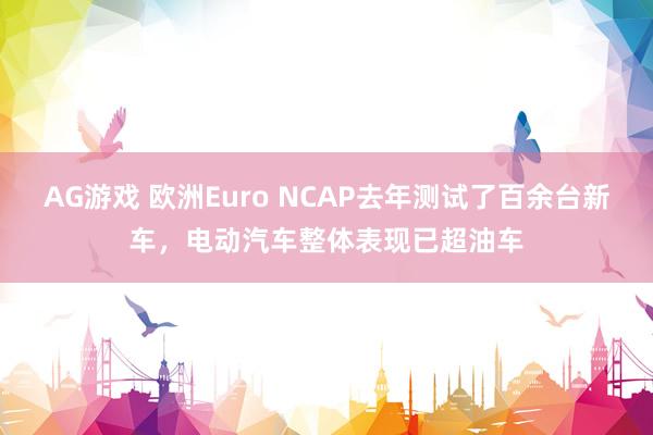 AG游戏 欧洲Euro NCAP去年测试了百余台新车，电动汽车整体表现已超油车