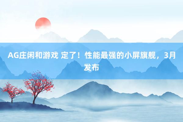 AG庄闲和游戏 定了！性能最强的小屏旗舰，3月发布