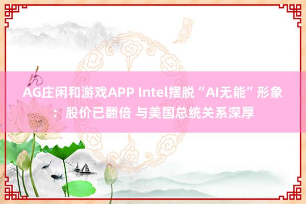 AG庄闲和游戏APP Intel摆脱“AI无能”形象：股价已翻倍 与美国总统关系深厚