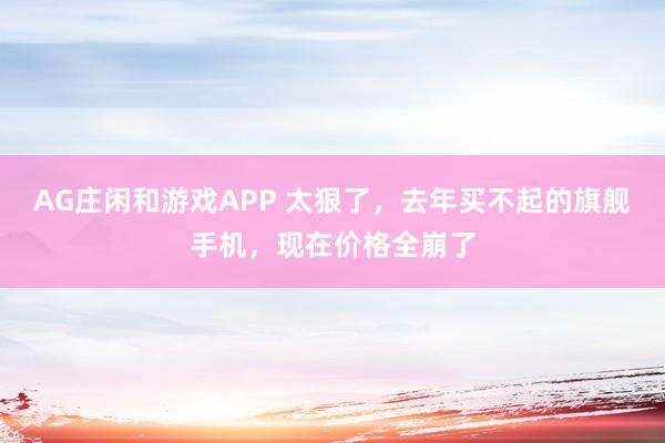 AG庄闲和游戏APP 太狠了，去年买不起的旗舰手机，现在价格全崩了