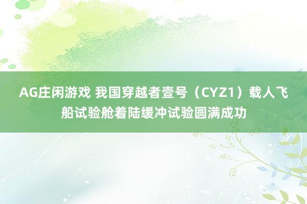 AG庄闲游戏 我国穿越者壹号（CYZ1）载人飞船试验舱着陆缓冲试验圆满成功