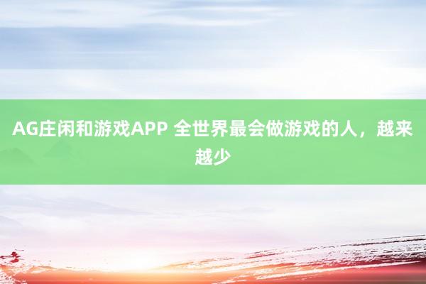 AG庄闲和游戏APP 全世界最会做游戏的人，越来越少