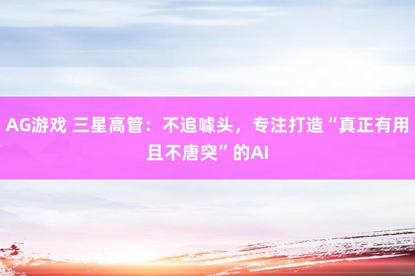 AG游戏 三星高管：不追噱头，专注打造“真正有用且不唐突”的AI