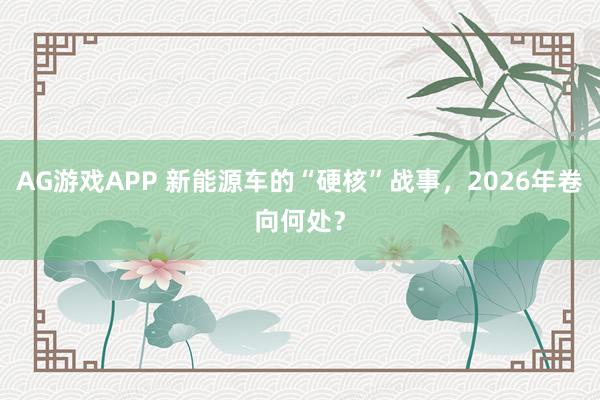 AG游戏APP 新能源车的“硬核”战事，2026年卷向何处？