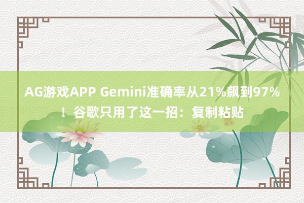 AG游戏APP Gemini准确率从21%飙到97%！谷歌只用了这一招：复制粘贴