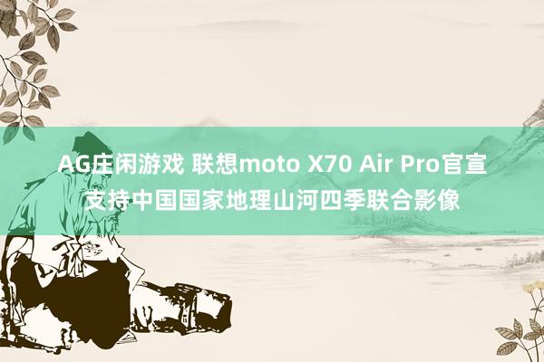 AG庄闲游戏 联想moto X70 Air Pro官宣支持中国国家地理山河四季联合影像