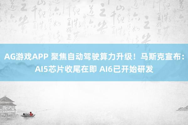 AG游戏APP 聚焦自动驾驶算力升级！马斯克宣布：AI5芯片收尾在即 AI6已开始研发