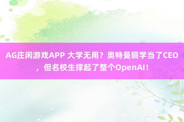 AG庄闲游戏APP 大学无用？奥特曼辍学当了CEO，但名校生撑起了整个OpenAI！