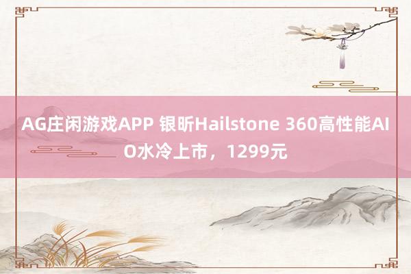 AG庄闲游戏APP 银昕Hailstone 360高性能AIO水冷上市，1299元