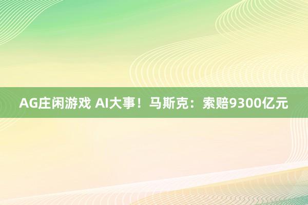 AG庄闲游戏 AI大事！马斯克：索赔9300亿元