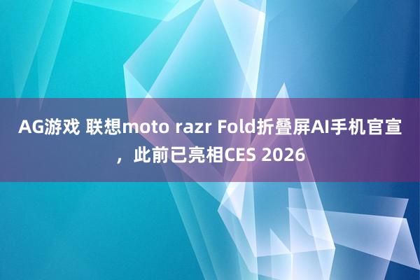 AG游戏 联想moto razr Fold折叠屏AI手机官宣，此前已亮相CES 2026