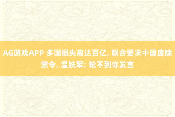 AG游戏APP 多国损失高达百亿, 联合要求中国废除禁令, 温铁军: 轮不到你发言