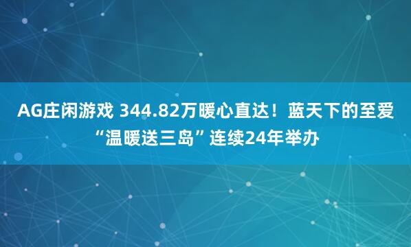 AG庄闲游戏 344.82万暖心直达！蓝天下的至爱“温暖送三岛”连续24年举办
