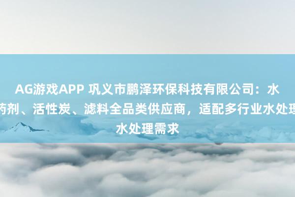 AG游戏APP 巩义市鹏泽环保科技有限公司：水处理药剂、活性炭、滤料全品类供应商，适配多行业水处理需求