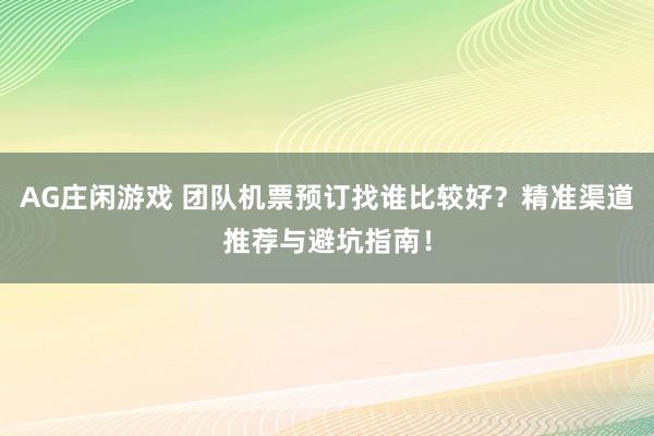 AG庄闲游戏 团队机票预订找谁比较好？精准渠道推荐与避坑指南！