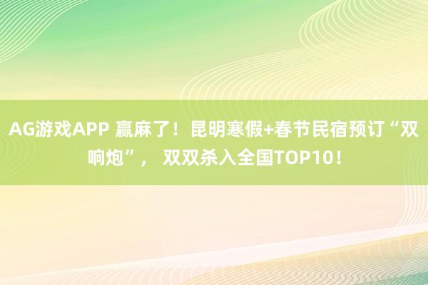AG游戏APP 赢麻了!昆明寒假+春节民宿预订“双响炮”, 双双杀入全国TOP10!