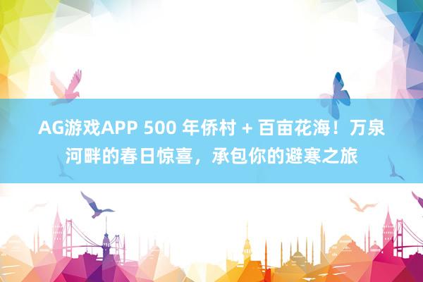 AG游戏APP 500 年侨村 + 百亩花海!万泉河畔的春日惊喜,承包你的避寒之旅