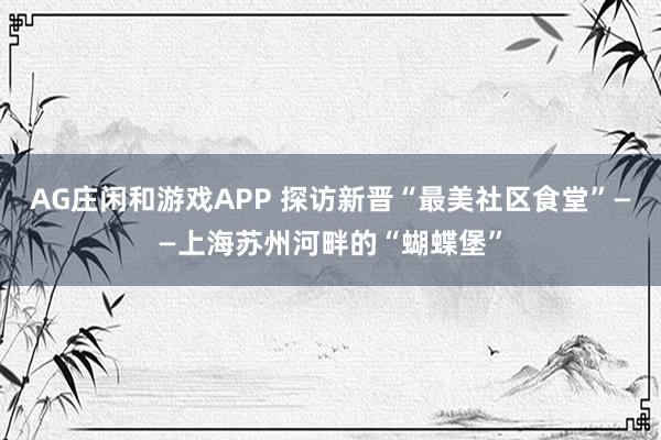 AG庄闲和游戏APP 探访新晋“最美社区食堂”——上海苏州河畔的“蝴蝶堡”