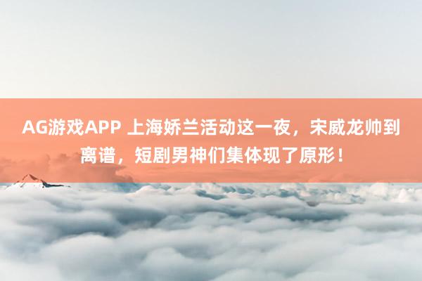 AG游戏APP 上海娇兰活动这一夜，宋威龙帅到离谱，短剧男神们集体现了原形！