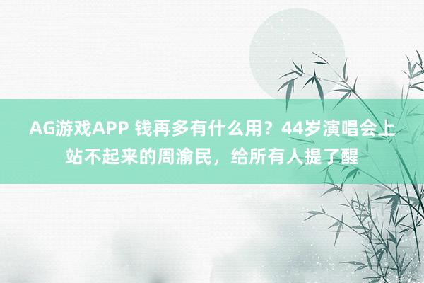 AG游戏APP 钱再多有什么用？44岁演唱会上站不起来的周渝民，给所有人提了醒