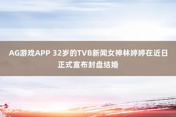 AG游戏APP 32岁的TVB新闻女神林婷婷在近日正式宣布封盘结婚