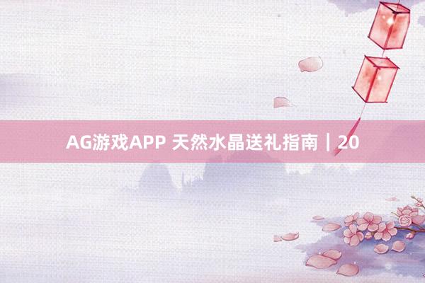 AG游戏APP 天然水晶送礼指南|20