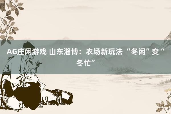 AG庄闲游戏 山东淄博：农场新玩法 “冬闲”变“冬忙”