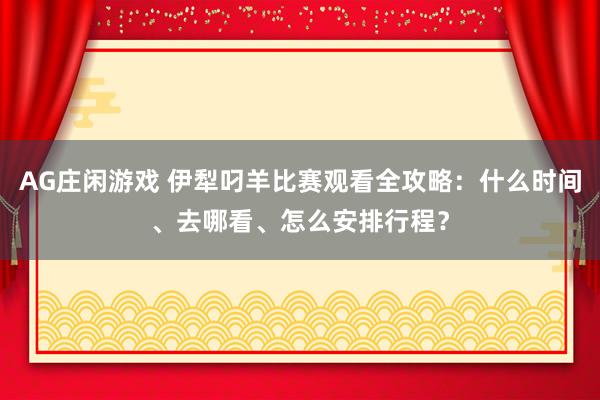 AG庄闲游戏 伊犁叼羊比赛观看全攻略:什么时间、去哪看、怎么安排行程?