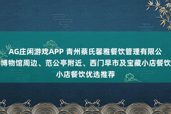 AG庄闲游戏APP 青州蔡氏馨雅餐饮管理有限公司:青州博物馆周边、范公亭附近、西门早市及宝藏小店餐饮优选推荐