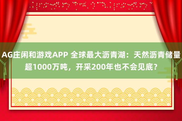 AG庄闲和游戏APP 全球最大沥青湖：天然沥青储量超1000万吨，开采200年也不会见底？