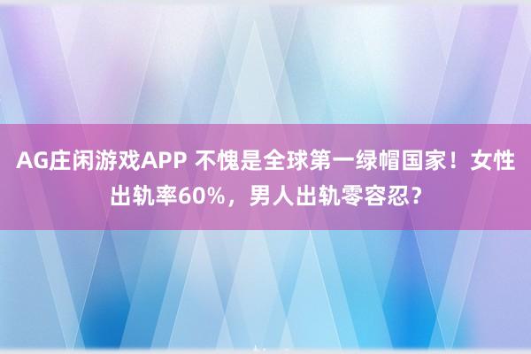 AG庄闲游戏APP 不愧是全球第一绿帽国家!女性出轨率60%,男人出轨零容忍?