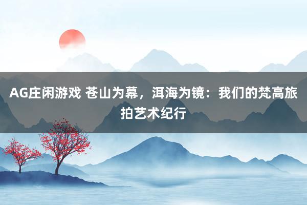 AG庄闲游戏 苍山为幕,洱海为镜:我们的梵高旅拍艺术纪行