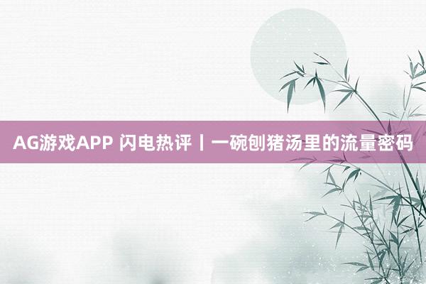 AG游戏APP 闪电热评丨一碗刨猪汤里的流量密码