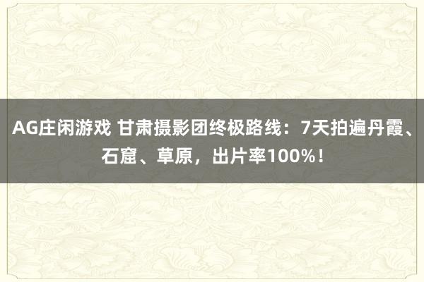 AG庄闲游戏 甘肃摄影团终极路线：7天拍遍丹霞、石窟、草原，出片率100%！