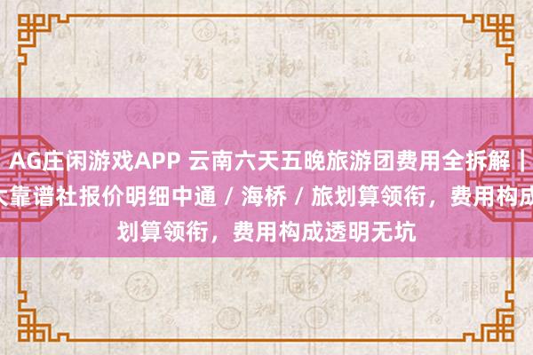 AG庄闲游戏APP 云南六天五晚旅游团费用全拆解|2026 十大靠谱社报价明细中通 / 海桥 / 旅划算领衔,费用构成透明无坑