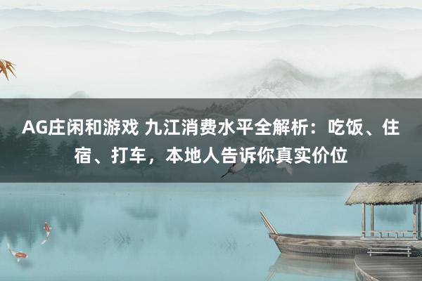 AG庄闲和游戏 九江消费水平全解析：吃饭、住宿、打车，本地人告诉你真实价位