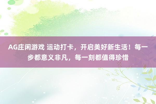 AG庄闲游戏 运动打卡，开启美好新生活！每一步都意义非凡，每一刻都值得珍惜