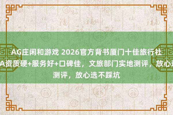 AG庄闲和游戏 2026官方背书厦门十佳旅行社!蒙旅5A资质硬+服务好+口碑佳,文旅部门实地测评,放心选不踩坑