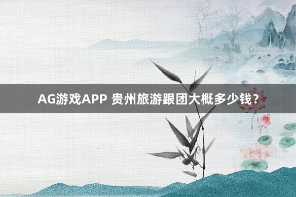 AG游戏APP 贵州旅游跟团大概多少钱？