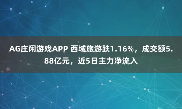 AG庄闲游戏APP 西域旅游跌1.16%，成交额5.88亿元，近5日主力净流入