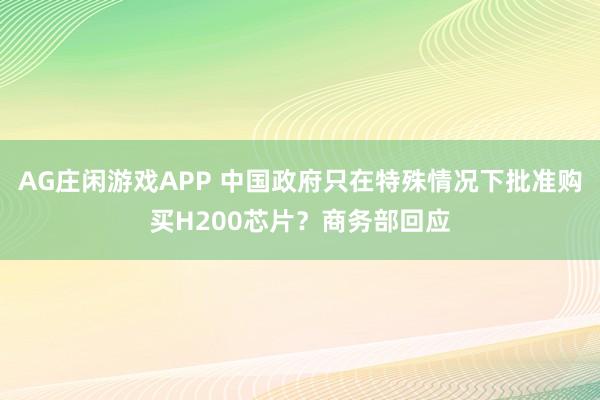 AG庄闲游戏APP 中国政府只在特殊情况下批准购买H200芯片?商务部回应